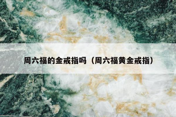 周六福的金戒指吗 周六福黄金戒指