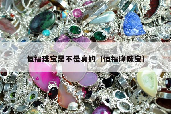 恒福珠宝是不是真的 恒福隆珠宝
