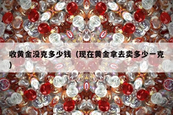 收黄金没克多少钱 现在黄金拿去卖多少一克