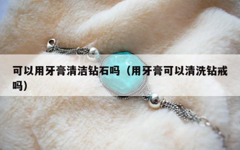 可以用牙膏清洁钻石吗 用牙膏可以清洗钻戒吗