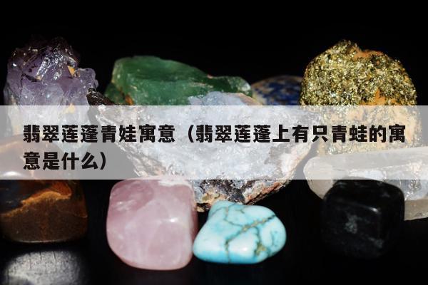 翡翠莲蓬青娃寓意 翡翠莲蓬上有只青蛙的寓意是什么