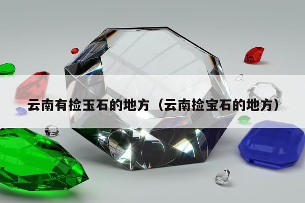 云南有捡玉石的地方 云南捡宝石的地方