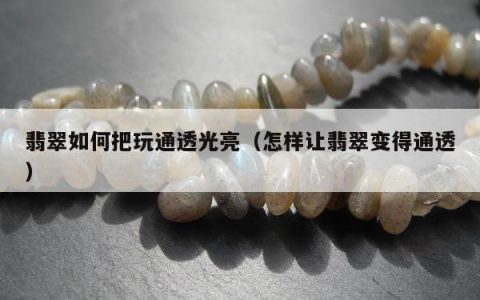 翡翠如何把玩通透光亮 怎样让翡翠变得通透