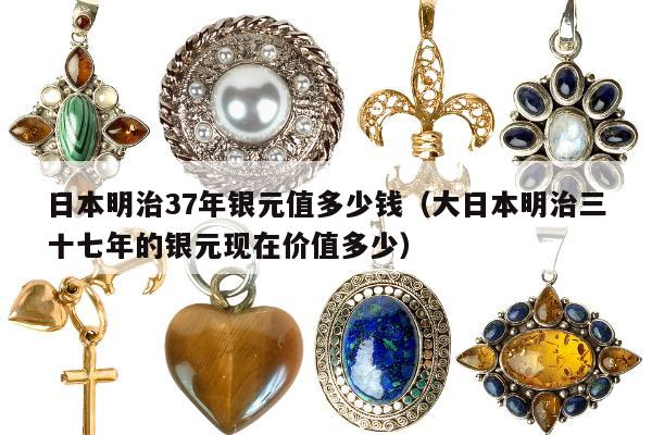 日本明治37年银元值多少钱 大日本明治三十七年的银元现在价值多少