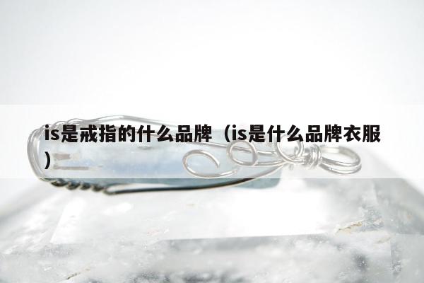 is是戒指的什么品牌 is是什么品牌衣服