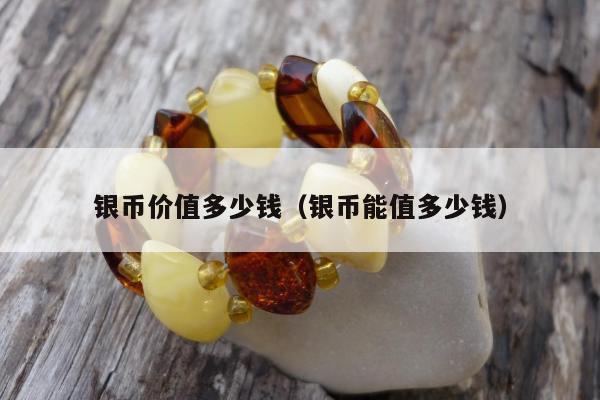 银币价值多少钱 银币能值多少钱