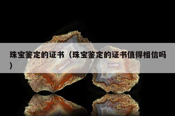 珠宝鉴定的证书 珠宝鉴定的证书值得相信吗