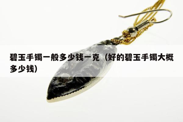 碧玉手镯一般多少钱一克 好的碧玉手镯大概多少钱