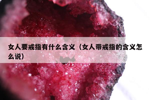 女人要戒指有什么含义 女人带戒指的含义怎么说