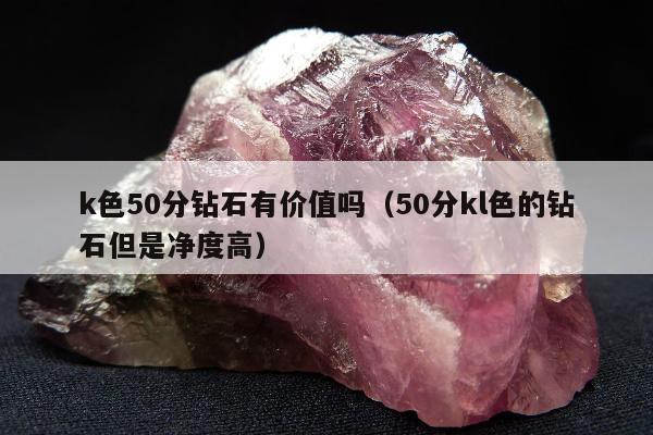 k色50分钻石有价值吗 50分kl色的钻石但是净度高