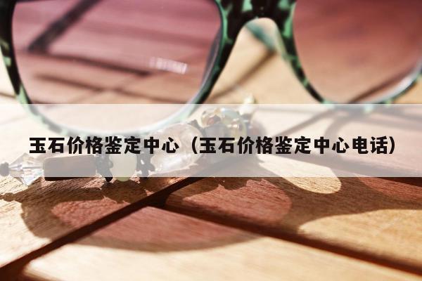 玉石价格鉴定中心 玉石价格鉴定中心电话