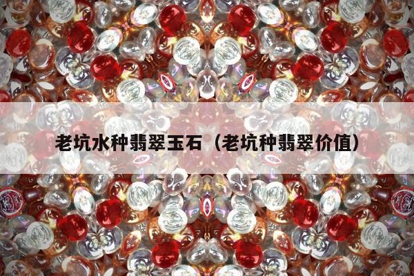 老坑水种翡翠玉石 老坑种翡翠价值