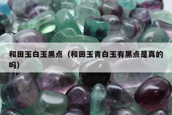 和田玉白玉黑点 和田玉青白玉有黑点是真的吗