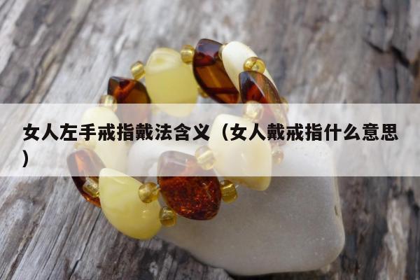 女人左手戒指戴法含义 女人戴戒指什么意思