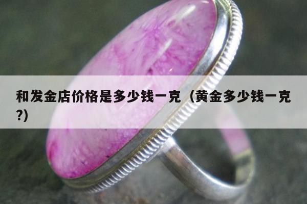 和发金店价格是多少钱一克 黄金多少钱一克?