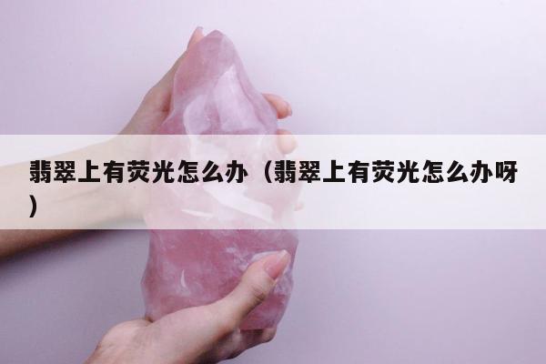 翡翠上有荧光怎么办 翡翠上有荧光怎么办呀