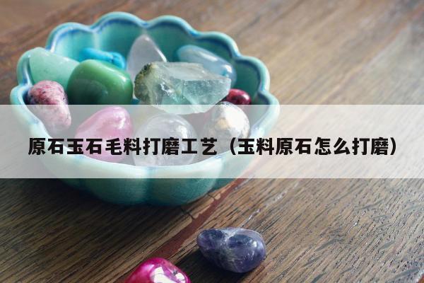 原石玉石毛料打磨工艺 玉料原石怎么打磨