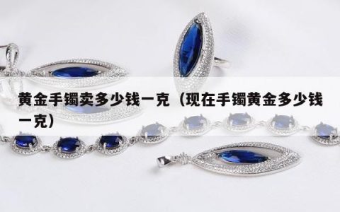 黄金手镯卖多少钱一克 现在手镯黄金多少钱一克