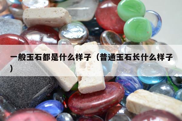 一般玉石都是什么样子 普通玉石长什么样子