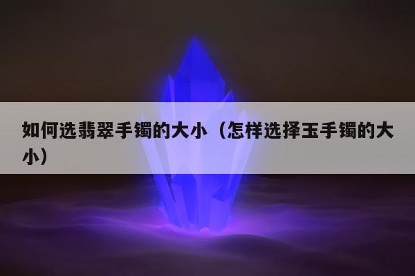 如何选翡翠手镯的大小 怎样选择玉手镯的大小