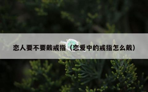 恋人要不要戴戒指 恋爱中的戒指怎么戴