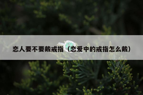 恋人要不要戴戒指 恋爱中的戒指怎么戴