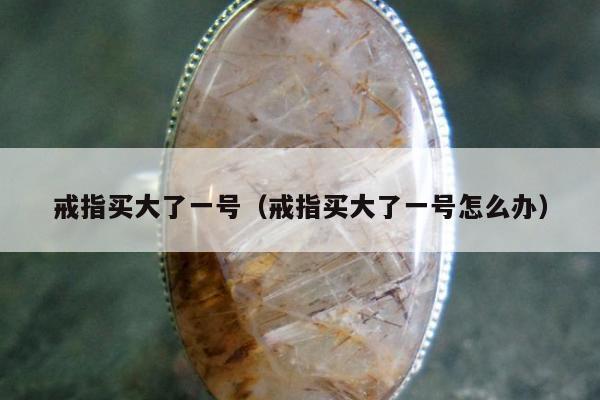 戒指买大了一号 戒指买大了一号怎么办