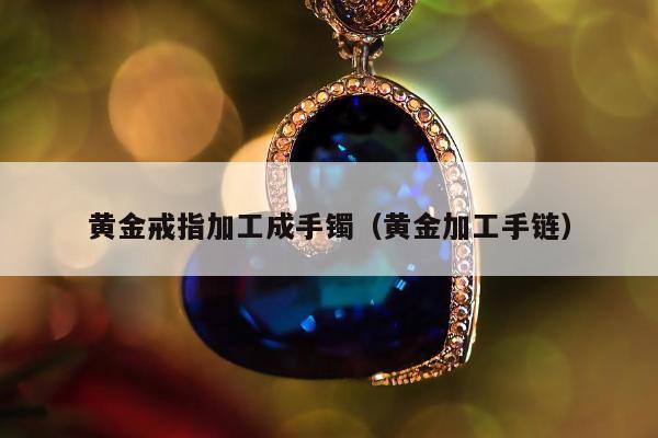 黄金戒指加工成手镯 黄金加工手链