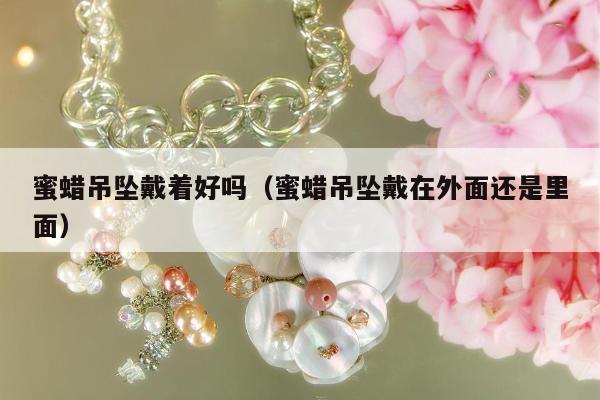 蜜蜡吊坠戴着好吗 蜜蜡吊坠戴在外面还是里面