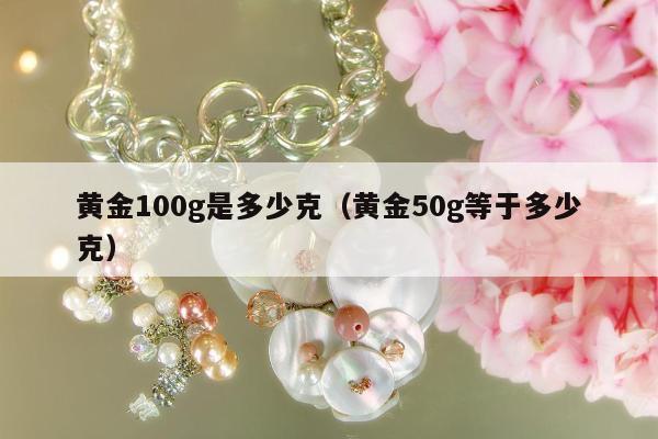 黄金100g是多少克 黄金50g等于多少克