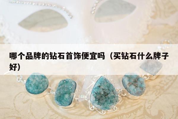 哪个品牌的钻石首饰便宜吗 买钻石什么牌子好