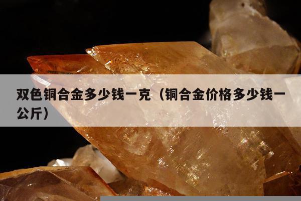 双色铜合金多少钱一克 铜合金价格多少钱一公斤