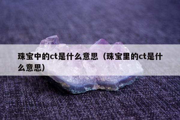 珠宝中的ct是什么意思 珠宝里的ct是什么意思