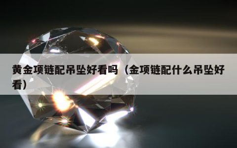 黄金项链配吊坠好看吗 金项链配什么吊坠好看