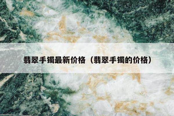 翡翠手镯最新价格 翡翠手镯的价格