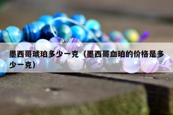 墨西哥琥珀多少一克 墨西哥血珀的价格是多少一克