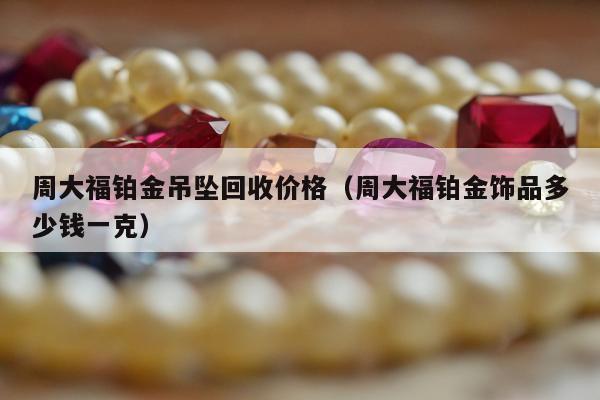 周大福铂金吊坠回收价格 周大福铂金饰品多少钱一克