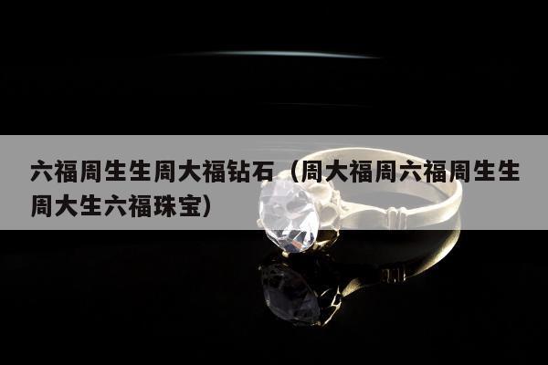 六福周生生周大福钻石 周大福周六福周生生周大生六福珠宝