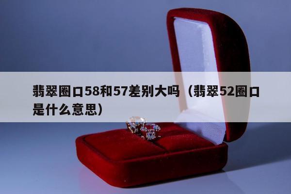 翡翠圈口58和57差别大吗 翡翠52圈口是什么意思