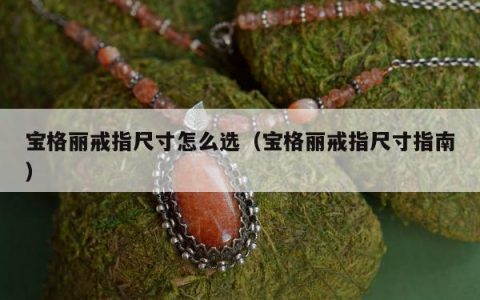 宝格丽戒指尺寸怎么选 宝格丽戒指尺寸指南