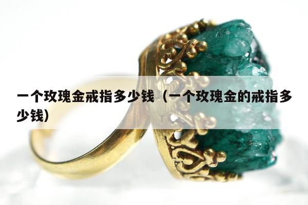一个玫瑰金戒指多少钱 一个玫瑰金的戒指多少钱