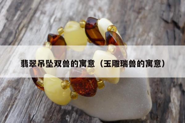 翡翠吊坠双兽的寓意 玉雕瑞兽的寓意