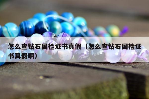 怎么查钻石国检证书真假 怎么查钻石国检证书真假啊