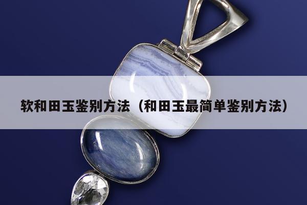 软和田玉鉴别方法 和田玉最简单鉴别方法