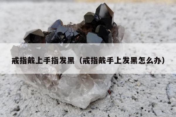 戒指戴上手指发黑 戒指戴手上发黑怎么办