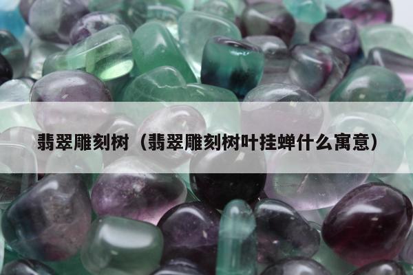 翡翠雕刻树 翡翠雕刻树叶挂蝉什么寓意