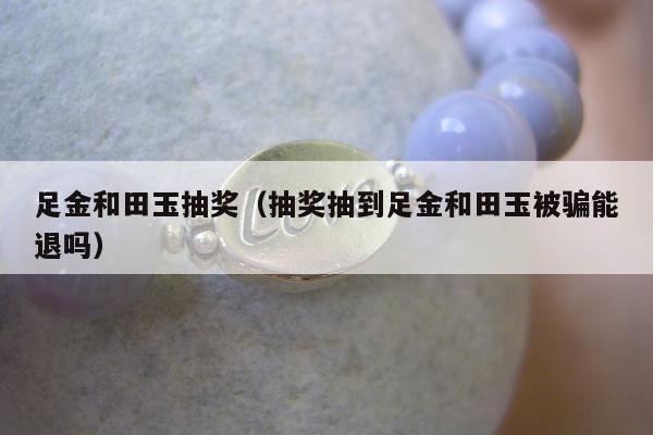 足金和田玉抽奖 抽奖抽到足金和田玉被骗能退吗