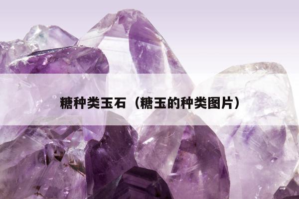 糖种类玉石 糖玉的种类图片