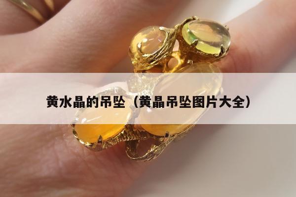 黄水晶的吊坠 黄晶吊坠图片大全