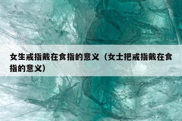 女生戒指戴在食指的意义 女士把戒指戴在食指的意义